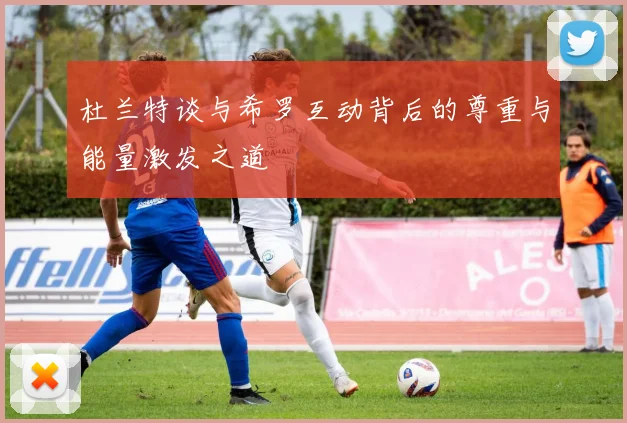 杜兰特谈与希罗互动背后的尊重与能量激发之道