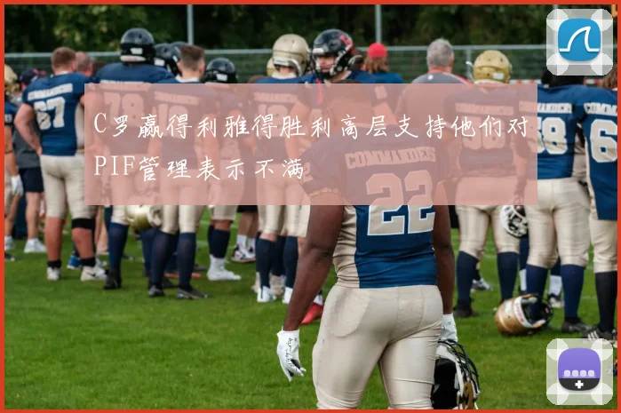 C罗赢得利雅得胜利高层支持他们对PIF管理表示不满