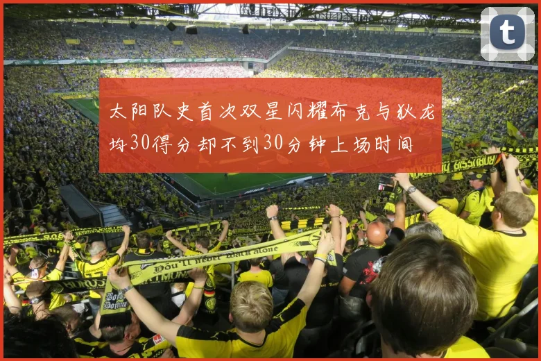 太阳队史首次双星闪耀布克与狄龙均30得分却不到30分钟上场时间