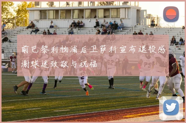 前巴黎利物浦后卫萨科宣布退役感谢球迷致敬与祝福