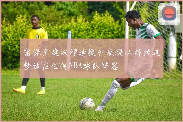 富保罗建议穆迪提升表现以挤掉追梦适应任何NBA球队阵容