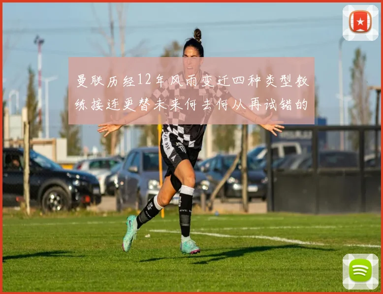曼联历经12年风雨变迁四种类型教练接连更替未来何去何从再试错的空间有多少