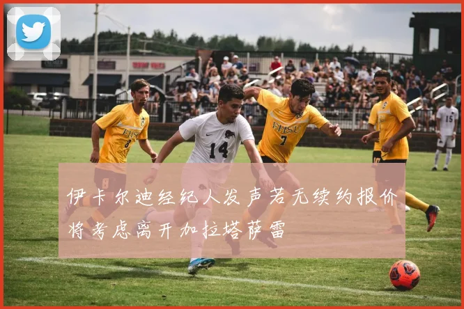 伊卡尔迪经纪人发声若无续约报价将考虑离开加拉塔萨雷