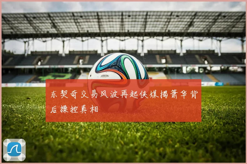 东契奇交易风波再起侠媒揭萧华背后操控真相