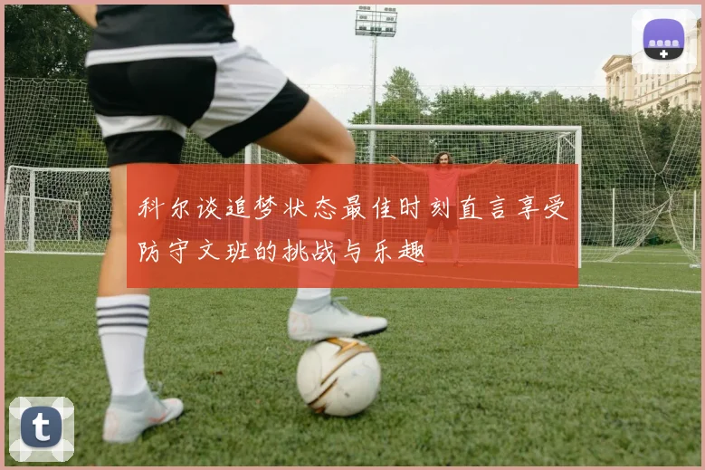科尔谈追梦状态最佳时刻直言享受防守文班的挑战与乐趣