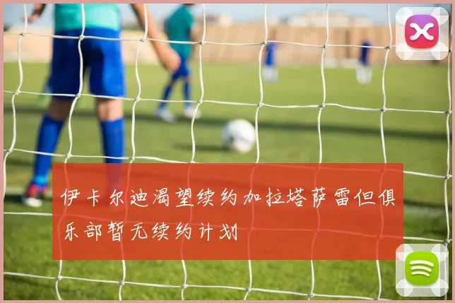 伊卡尔迪渴望续约加拉塔萨雷但俱乐部暂无续约计划