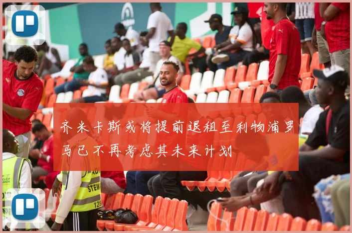 齐米卡斯或将提前退租至利物浦罗马已不再考虑其未来计划