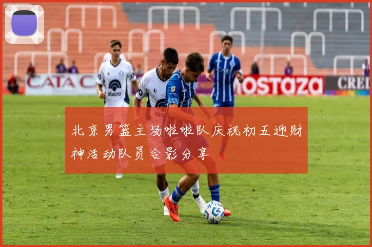 北京男篮主场啦啦队庆祝初五迎财神活动队员合影分享