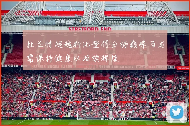 杜兰特超越科比登得分榜巅峰马龙需保持健康以延续辉煌