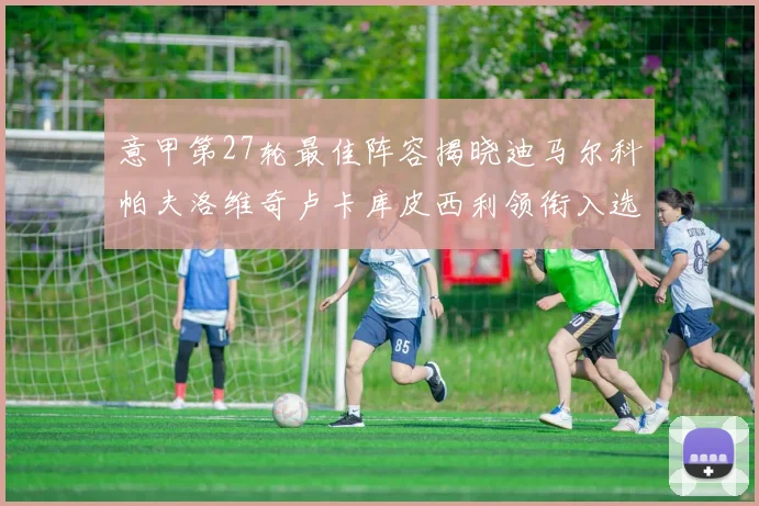 意甲第27轮最佳阵容揭晓迪马尔科帕夫洛维奇卢卡库皮西利领衔入选