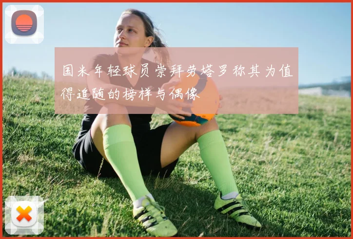 国米年轻球员崇拜劳塔罗称其为值得追随的榜样与偶像