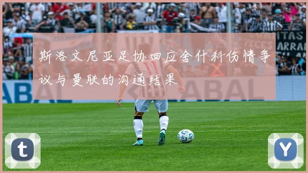 斯洛文尼亚足协回应舍什科伤情争议与曼联的沟通结果