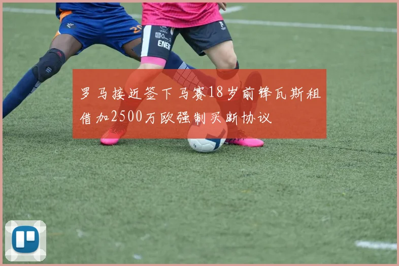 罗马接近签下马赛18岁前锋瓦斯租借加2500万欧强制买断协议