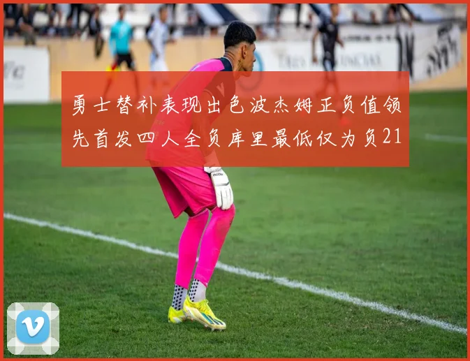 勇士替补表现出色波杰姆正负值领先首发四人全负库里最低仅为负21