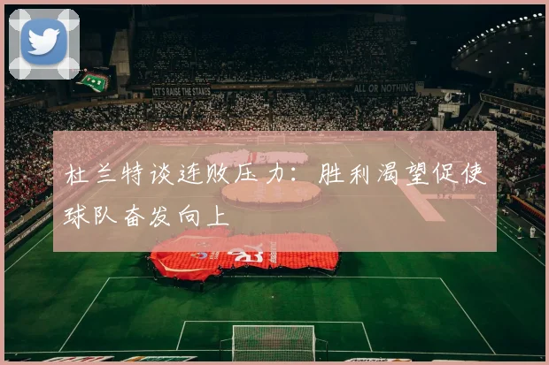 杜兰特谈连败压力：胜利渴望促使球队奋发向上