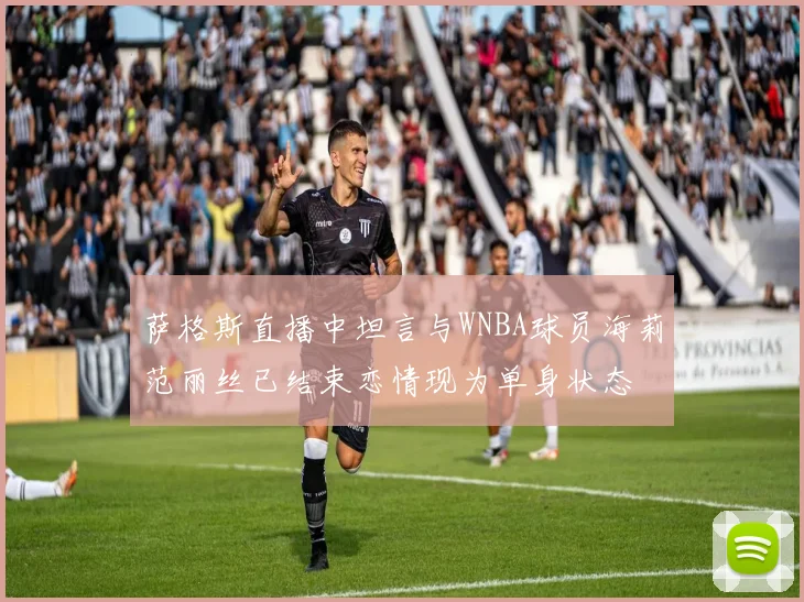 萨格斯直播中坦言与WNBA球员海莉范丽丝已结束恋情现为单身状态