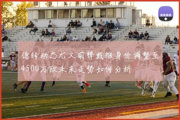 德转动态尤文前锋戴维身价调整至4500万欧未来走势如何分析