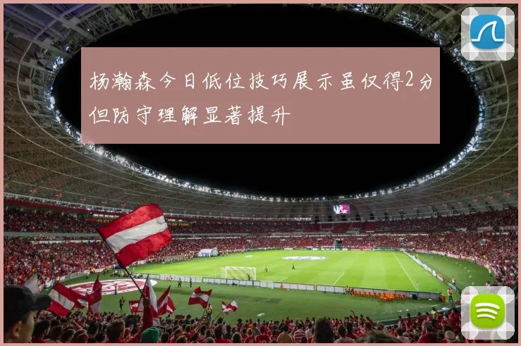 杨瀚森今日低位技巧展示虽仅得2分但防守理解显著提升