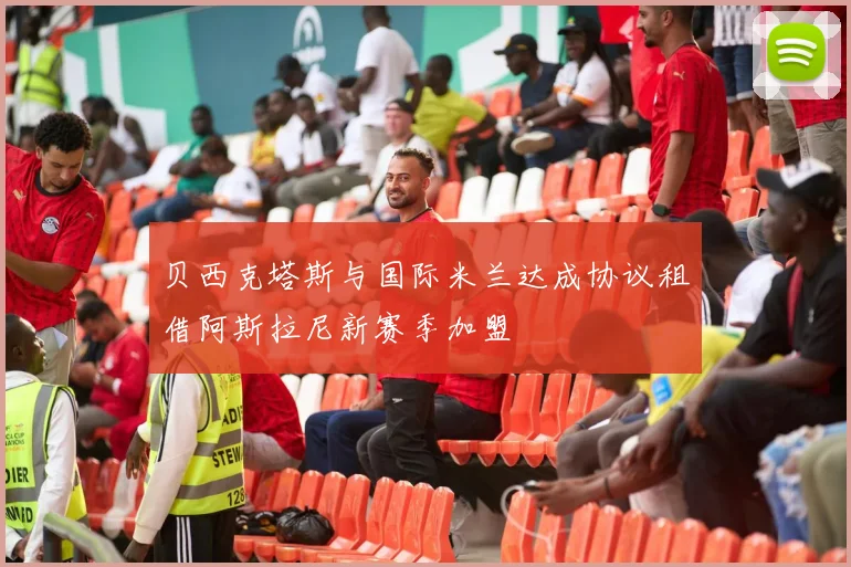 贝西克塔斯与国际米兰达成协议租借阿斯拉尼新赛季加盟