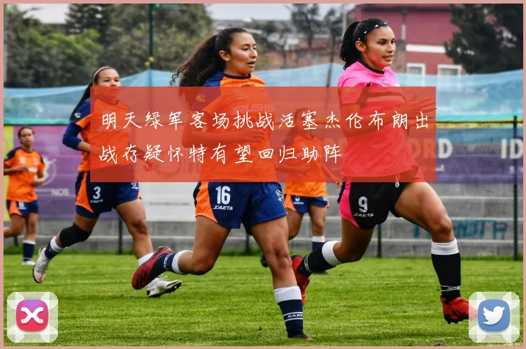 明天绿军客场挑战活塞杰伦布朗出战存疑怀特有望回归助阵