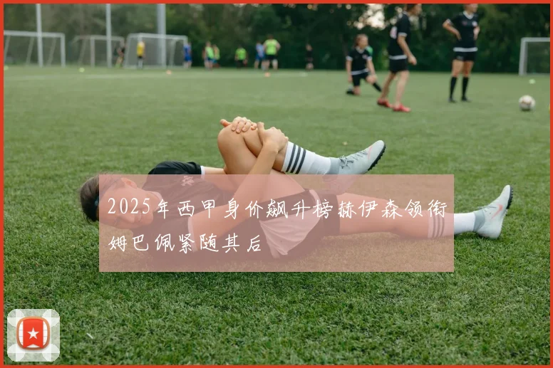 2025年西甲身价飙升榜赫伊森领衔姆巴佩紧随其后