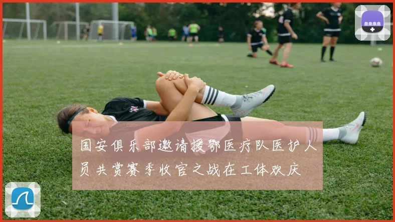国安俱乐部邀请援鄂医疗队医护人员共赏赛季收官之战在工体欢庆