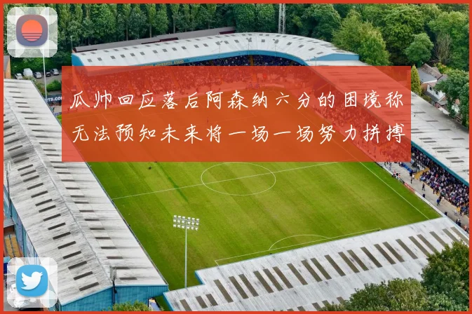 瓜帅回应落后阿森纳六分的困境称无法预知未来将一场一场努力拼搏