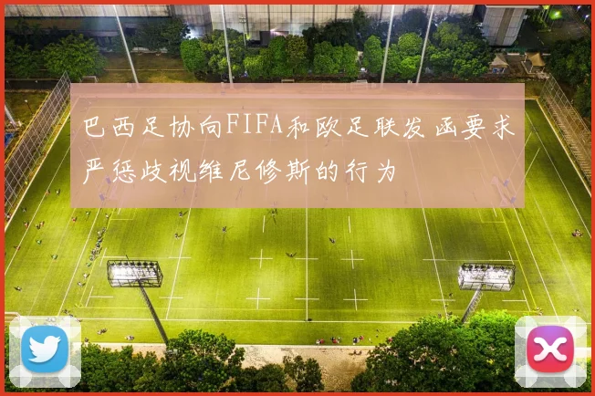 巴西足协向FIFA和欧足联发函要求严惩歧视维尼修斯的行为