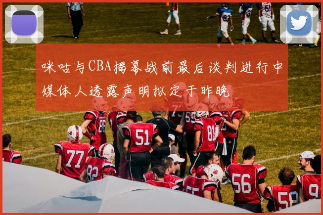 咪咕与CBA揭幕战前最后谈判进行中媒体人透露声明拟定于昨晚
