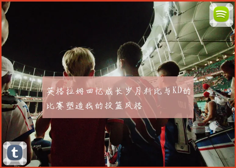 英格拉姆回忆成长岁月科比与KD的比赛塑造我的投篮风格