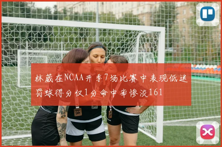林葳在NCAA开季7场比赛中表现低迷罚球得分仅1分命中率惨淡161