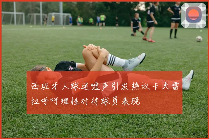 西班牙人球迷嘘声引发热议卡夫雷拉呼吁理性对待球员表现
