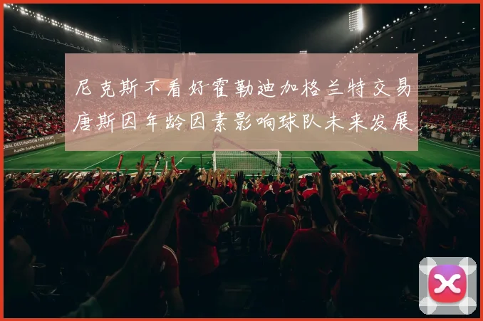 尼克斯不看好霍勒迪加格兰特交易唐斯因年龄因素影响球队未来发展