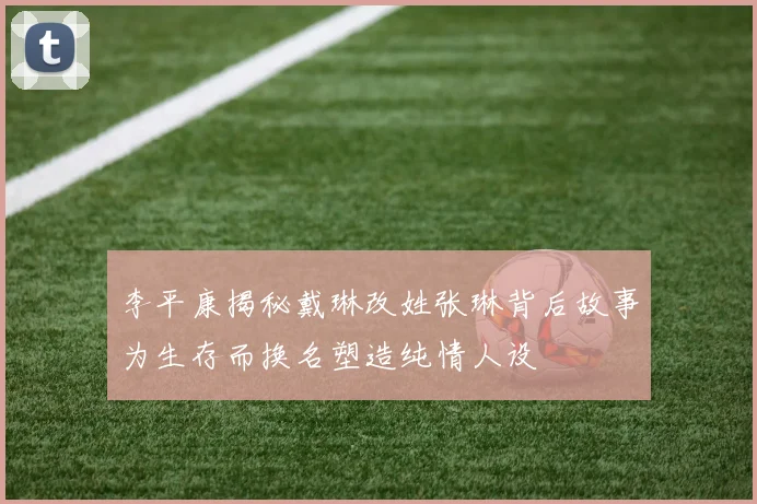李平康揭秘戴琳改姓张琳背后故事为生存而换名塑造纯情人设