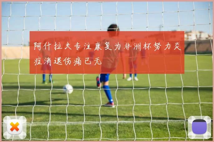 阿什拉夫专注康复为非洲杯努力炎症消退伤痛已无