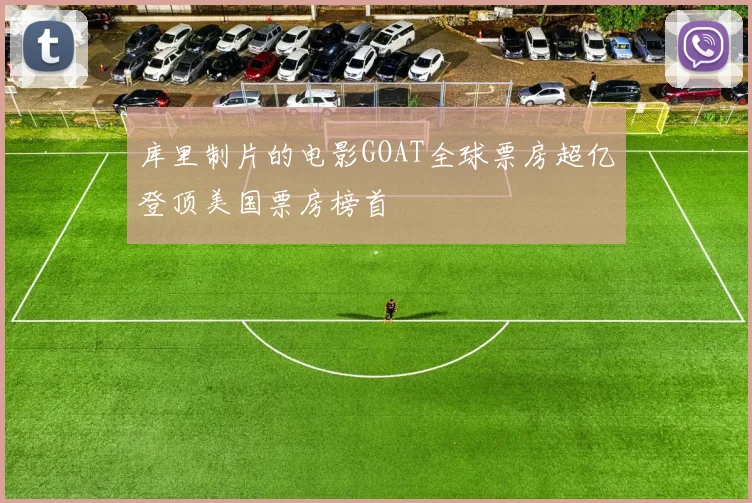 库里制片的电影GOAT全球票房超亿登顶美国票房榜首